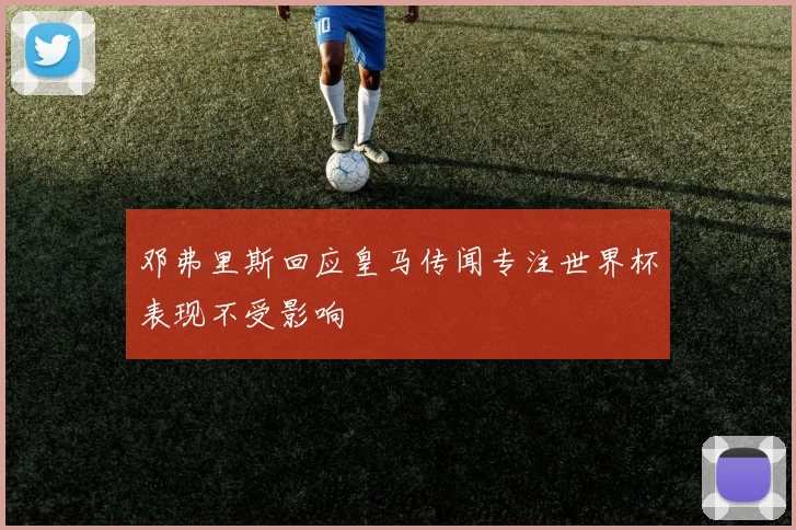 邓弗里斯回应皇马传闻专注世界杯表现不受影响