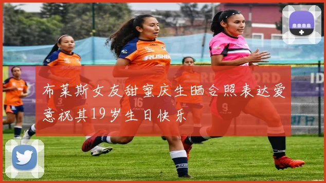 布莱斯女友甜蜜庆生晒合照表达爱意祝其19岁生日快乐
