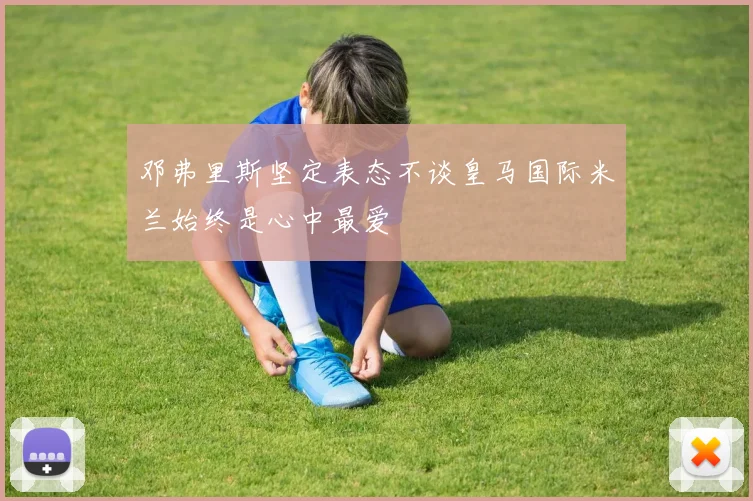邓弗里斯坚定表态不谈皇马国际米兰始终是心中最爱