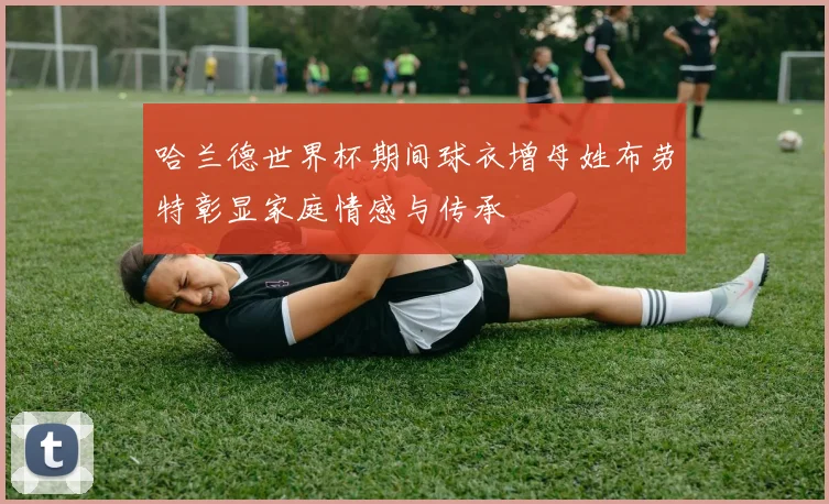 哈兰德世界杯期间球衣增母姓布劳特彰显家庭情感与传承