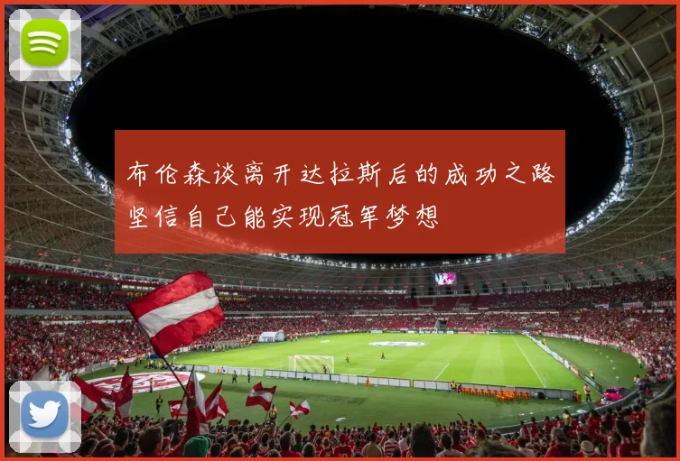 布伦森谈离开达拉斯后的成功之路坚信自己能实现冠军梦想