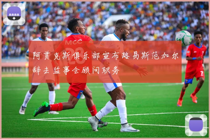 阿贾克斯俱乐部宣布路易斯范加尔辞去监事会顾问职务