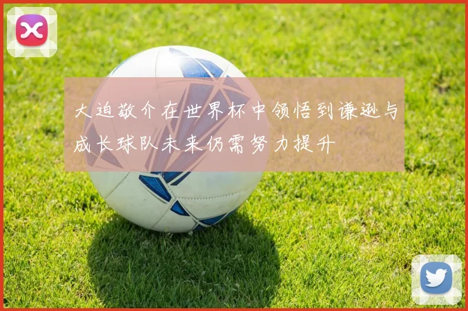 大迫敬介在世界杯中领悟到谦逊与成长球队未来仍需努力提升