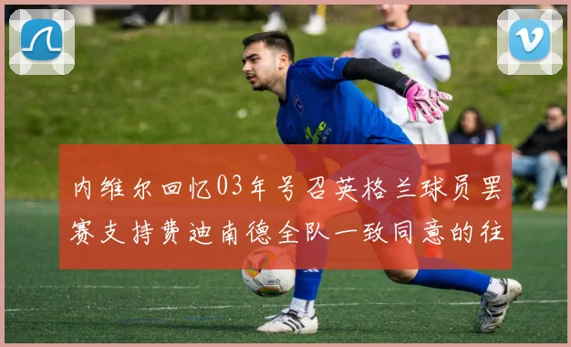 内维尔回忆03年号召英格兰球员罢赛支持费迪南德全队一致同意的往事