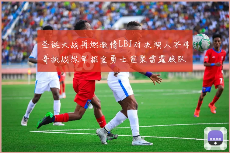 圣诞大战再燃激情LBJ对决湖人字母哥挑战绿军掘金勇士重聚雷霆狼队再度交锋