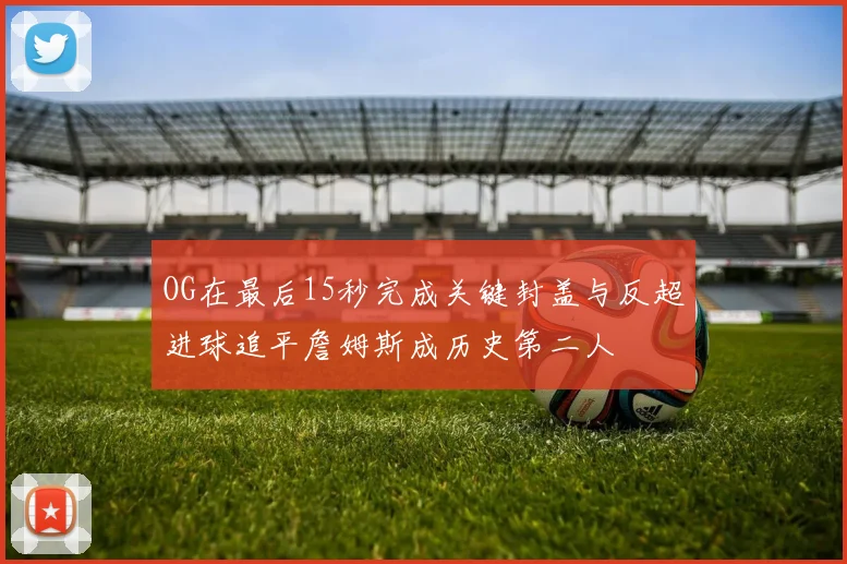 OG在最后15秒完成关键封盖与反超进球追平詹姆斯成历史第二人
