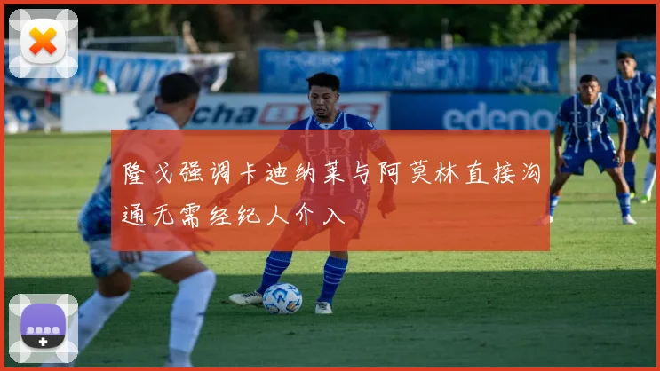 隆戈强调卡迪纳莱与阿莫林直接沟通无需经纪人介入