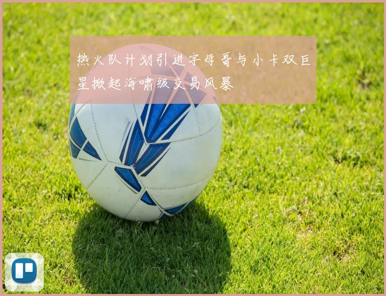 热火队计划引进字母哥与小卡双巨星掀起海啸级交易风暴