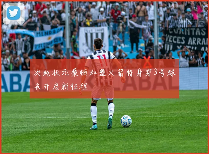 次轮状元桑顿加盟火箭将身穿3号球衣开启新征程